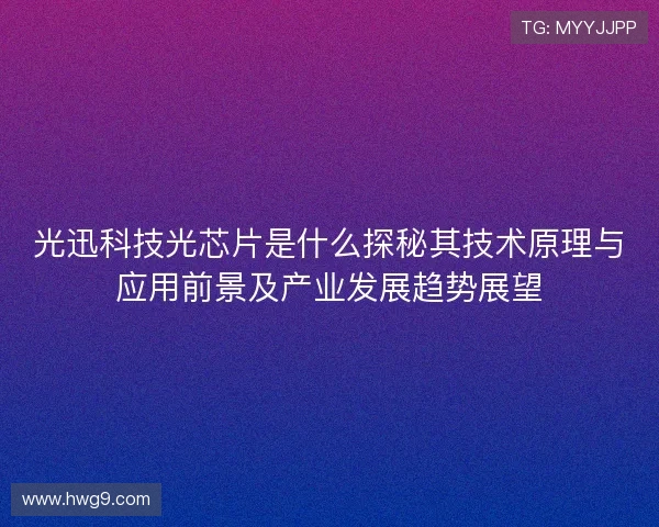 光迅科技光芯片是什么探秘其技术原理与应用前景及产业发展趋势展望