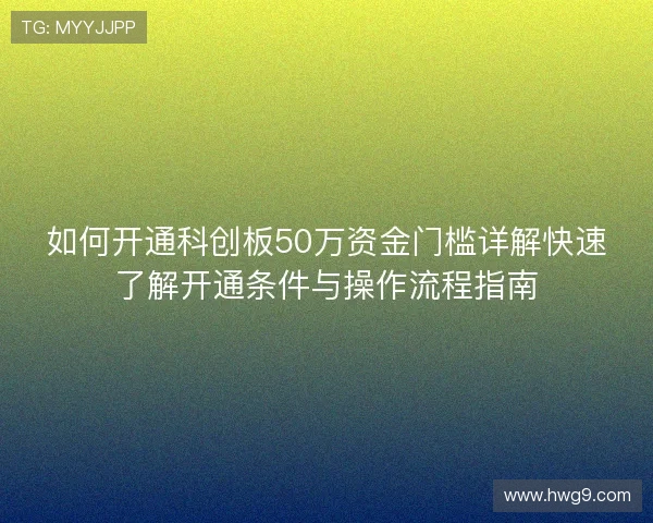 如何开通科创板50万资金门槛详解快速了解开通条件与操作流程指南