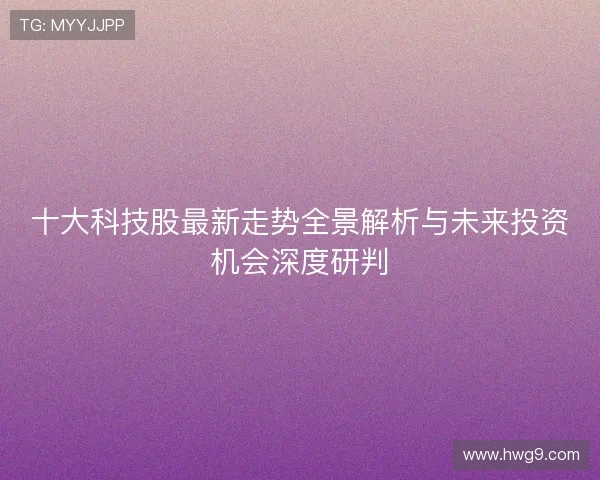 十大科技股最新走势全景解析与未来投资机会深度研判